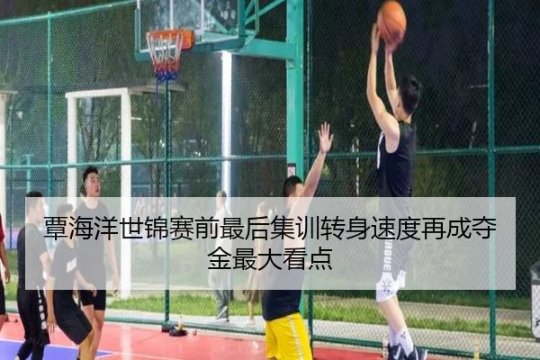 覃海洋世锦赛前最后集训转身速度再成夺金最大看点